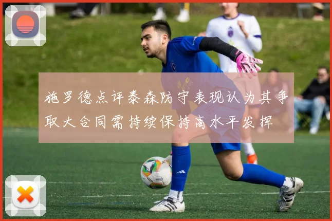 施罗德点评泰森防守表现认为其争取大合同需持续保持高水平发挥