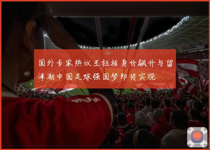 国外专家热议王钰栋身价飙升与留洋潮中国足球强国梦即将实现
