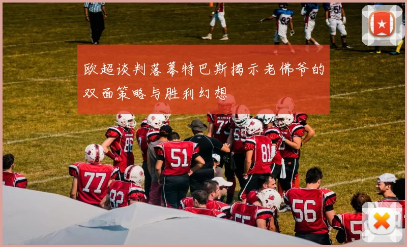 欧超谈判落幕特巴斯揭示老佛爷的双面策略与胜利幻想