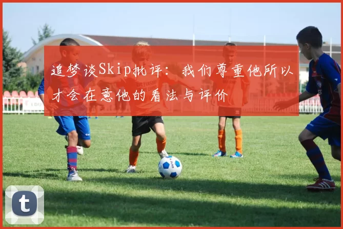 追梦谈Skip批评：我们尊重他所以才会在意他的看法与评价