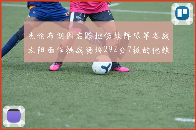 杰伦布朗因右膝挫伤缺阵绿军客战太阳面临挑战场均292分7板的他缺席影响大