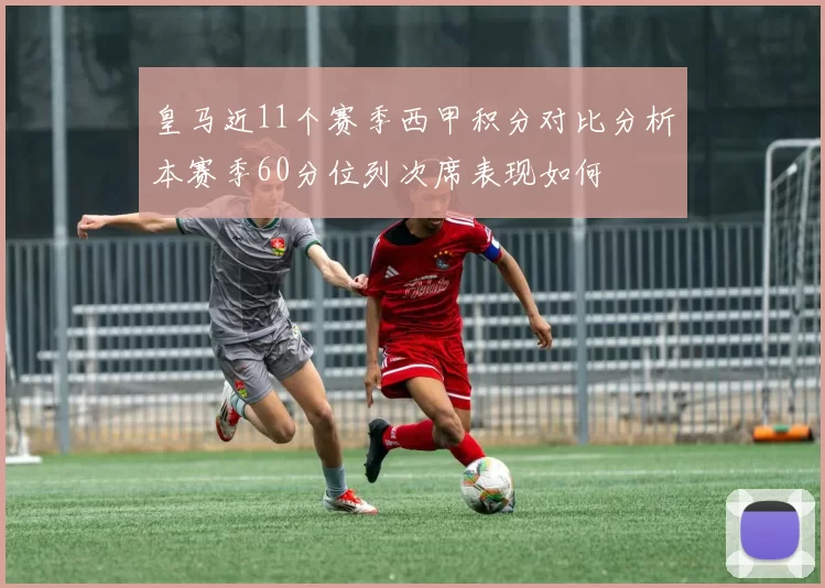 皇马近11个赛季西甲积分对比分析本赛季60分位列次席表现如何