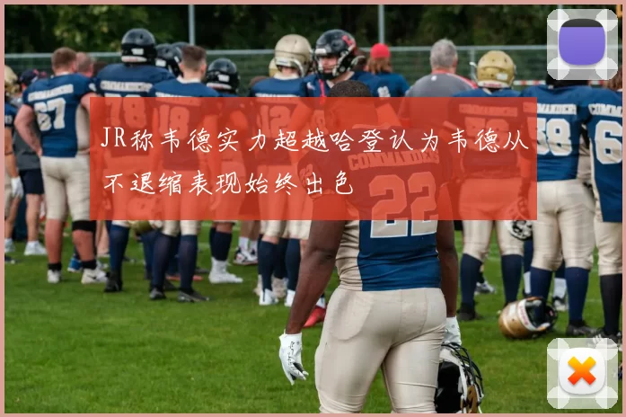 JR称韦德实力超越哈登认为韦德从不退缩表现始终出色