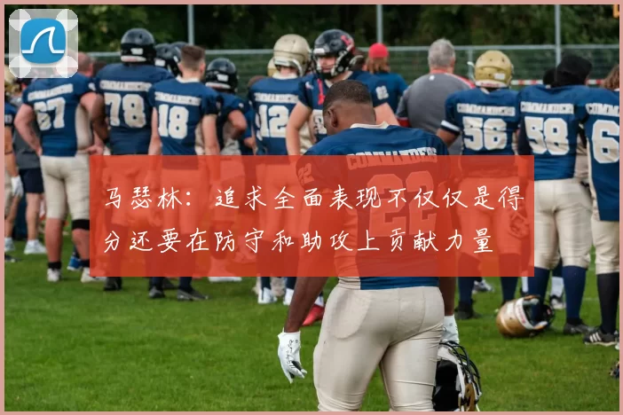 马瑟林：追求全面表现不仅仅是得分还要在防守和助攻上贡献力量