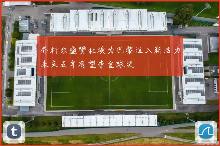 乔科尔盛赞杜埃为巴黎注入新活力未来五年有望夺金球奖