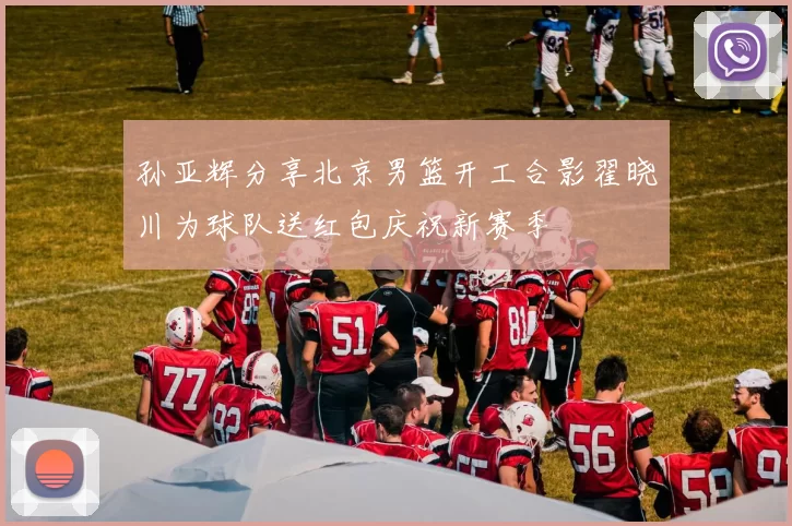 孙亚辉分享北京男篮开工合影翟晓川为球队送红包庆祝新赛季