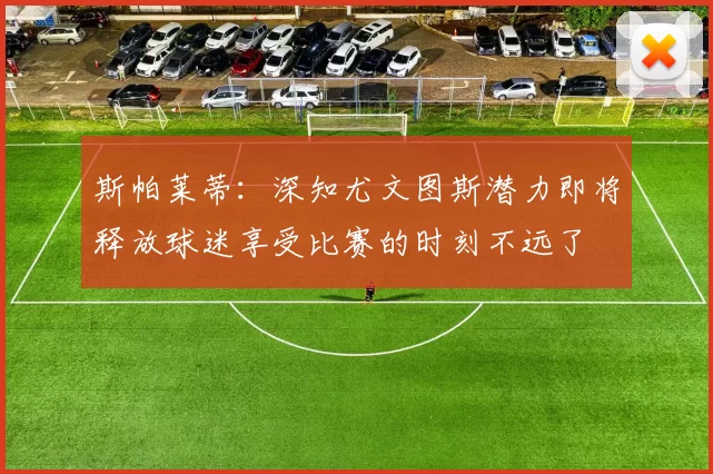 斯帕莱蒂：深知尤文图斯潜力即将释放球迷享受比赛的时刻不远了