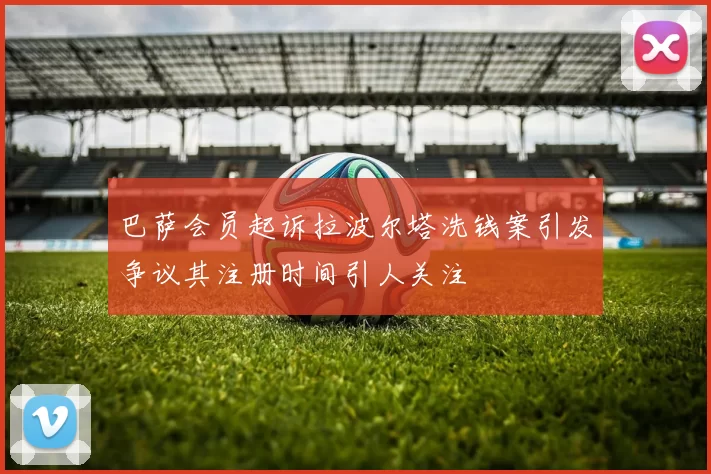 巴萨会员起诉拉波尔塔洗钱案引发争议其注册时间引人关注