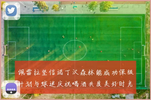 佩雷拉坚信诺丁汉森林能成功保级计划与球迷庆祝喝酒共度美好时光