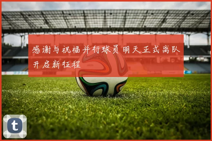 感谢与祝福并行球员明天正式离队开启新征程