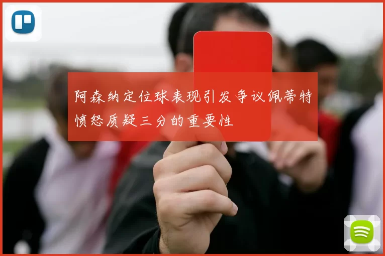 阿森纳定位球表现引发争议佩蒂特愤怒质疑三分的重要性