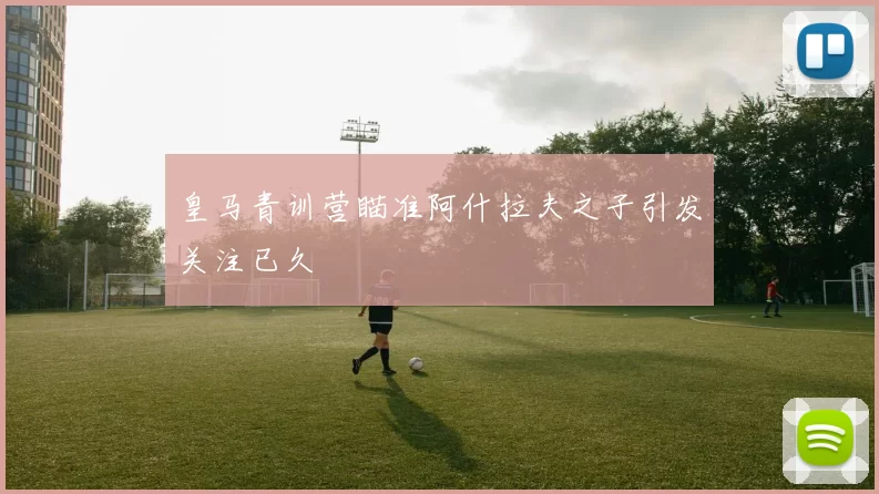 皇马青训营瞄准阿什拉夫之子引发关注已久