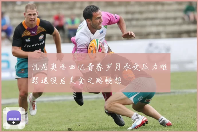 扎尼奥洛回忆青春岁月承受压力难题退役后美食之路畅想