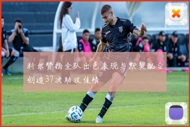 科尔赞扬全队出色表现与默契配合创造37次助攻佳绩