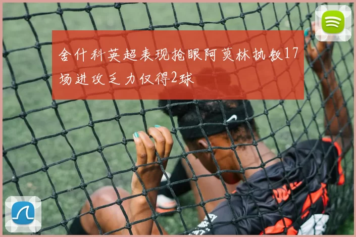 舍什科英超表现抢眼阿莫林执教17场进攻乏力仅得2球