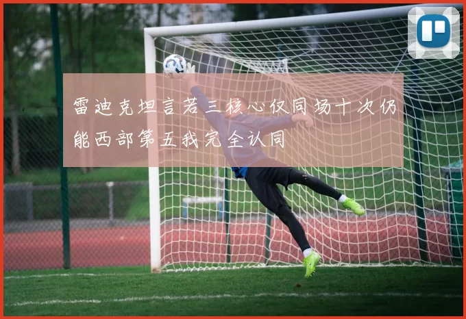 雷迪克坦言若三核心仅同场十次仍能西部第五我完全认同