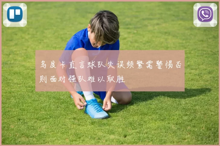 乌度卡直言球队失误频繁需警惕否则面对强队难以取胜