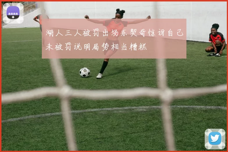 湖人三人被罚出场东契奇惊讶自己未被罚说明局势相当糟糕