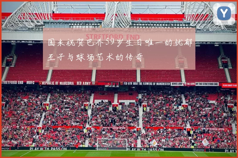 国米祝贺巴乔59岁生日唯一的忧郁王子与球场艺术的传奇