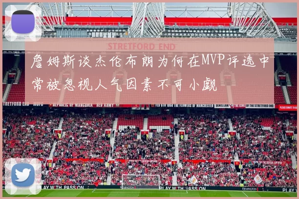 詹姆斯谈杰伦布朗为何在MVP评选中常被忽视人气因素不可小觑