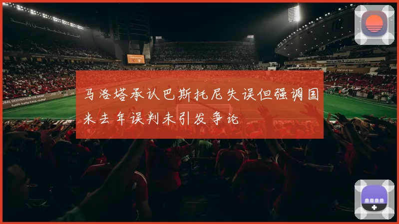 马洛塔承认巴斯托尼失误但强调国米去年误判未引发争论