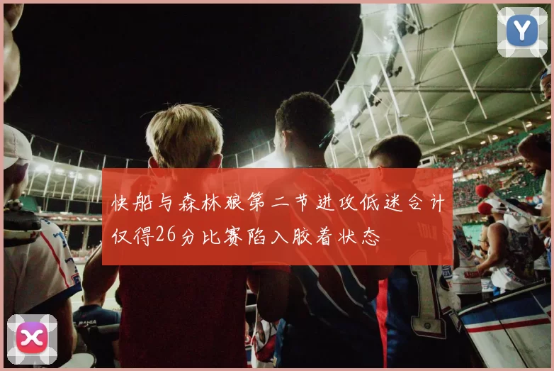 快船与森林狼第二节进攻低迷合计仅得26分比赛陷入胶着状态
