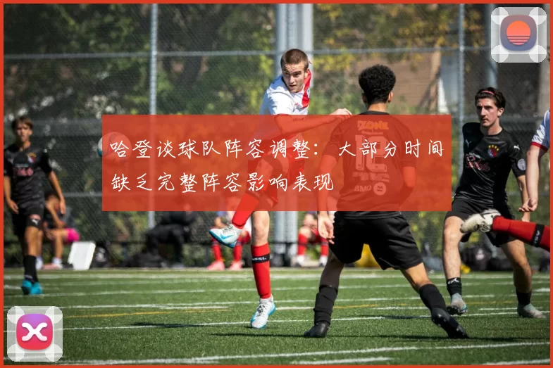 哈登谈球队阵容调整：大部分时间缺乏完整阵容影响表现