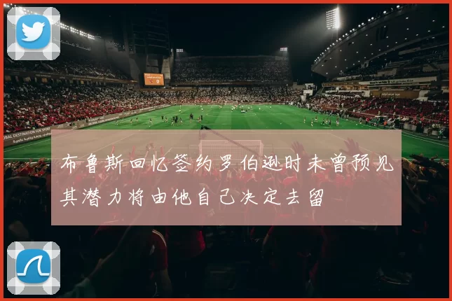 布鲁斯回忆签约罗伯逊时未曾预见其潜力将由他自己决定去留