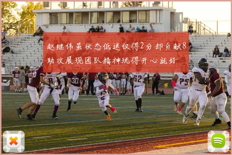 赵继伟虽状态低迷仅得2分却贡献8助攻展现团队精神玩得开心就好