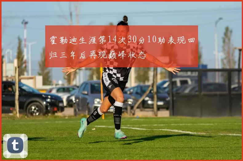 霍勒迪生涯第14次30分10助表现回归三年后再现巅峰状态